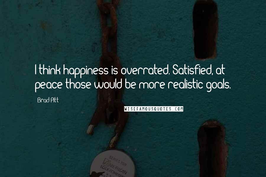 Brad Pitt Quotes: I think happiness is overrated. Satisfied, at peace-those would be more realistic goals.