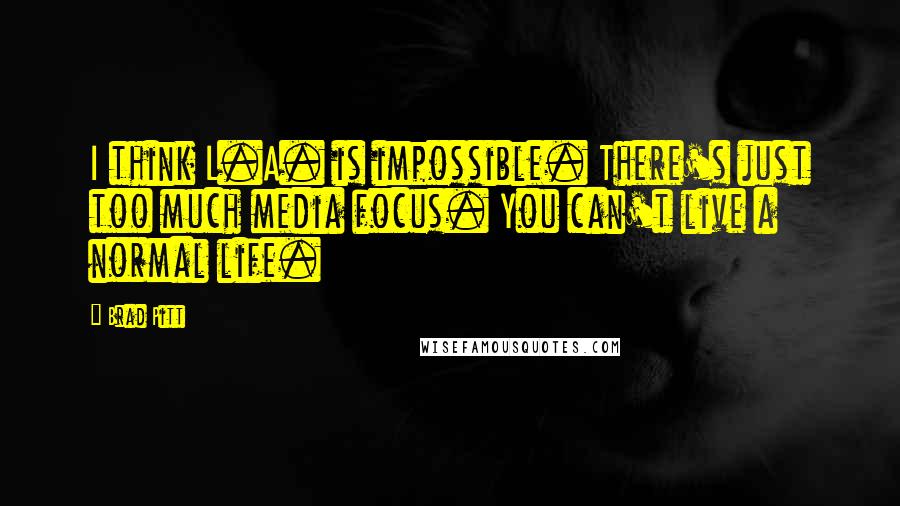 Brad Pitt Quotes: I think L.A. is impossible. There's just too much media focus. You can't live a normal life.