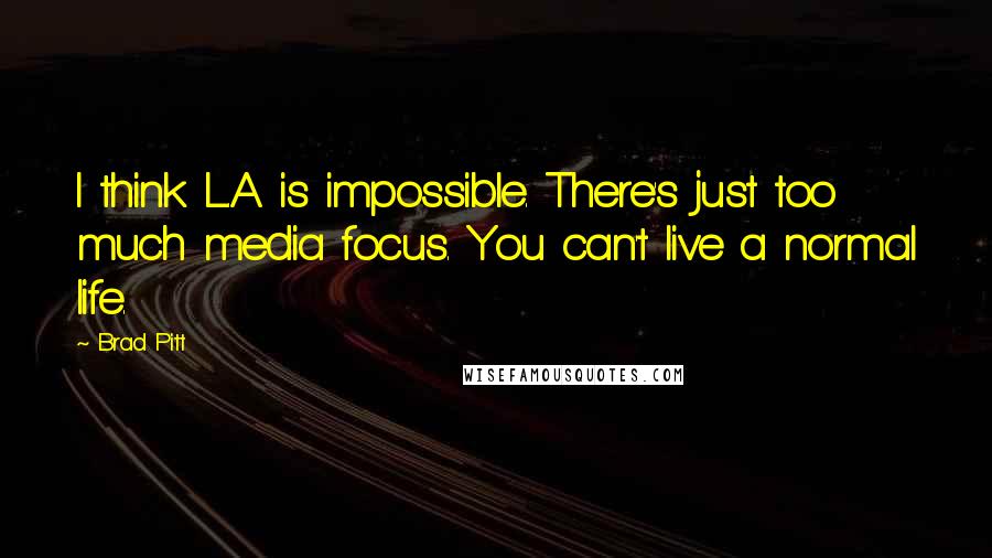 Brad Pitt Quotes: I think L.A. is impossible. There's just too much media focus. You can't live a normal life.