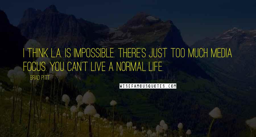 Brad Pitt Quotes: I think L.A. is impossible. There's just too much media focus. You can't live a normal life.