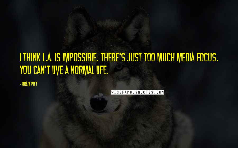 Brad Pitt Quotes: I think L.A. is impossible. There's just too much media focus. You can't live a normal life.