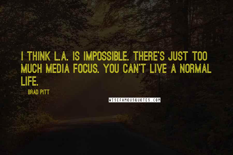 Brad Pitt Quotes: I think L.A. is impossible. There's just too much media focus. You can't live a normal life.