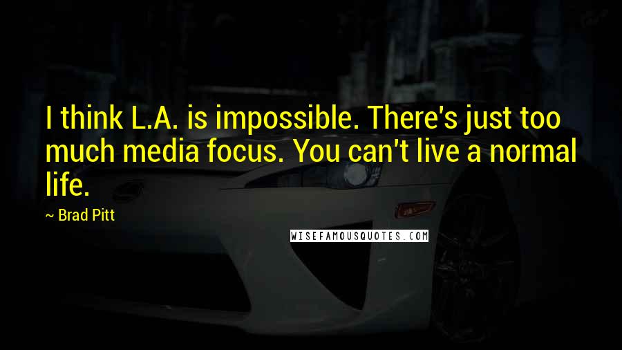 Brad Pitt Quotes: I think L.A. is impossible. There's just too much media focus. You can't live a normal life.