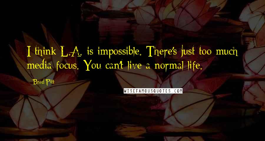 Brad Pitt Quotes: I think L.A. is impossible. There's just too much media focus. You can't live a normal life.