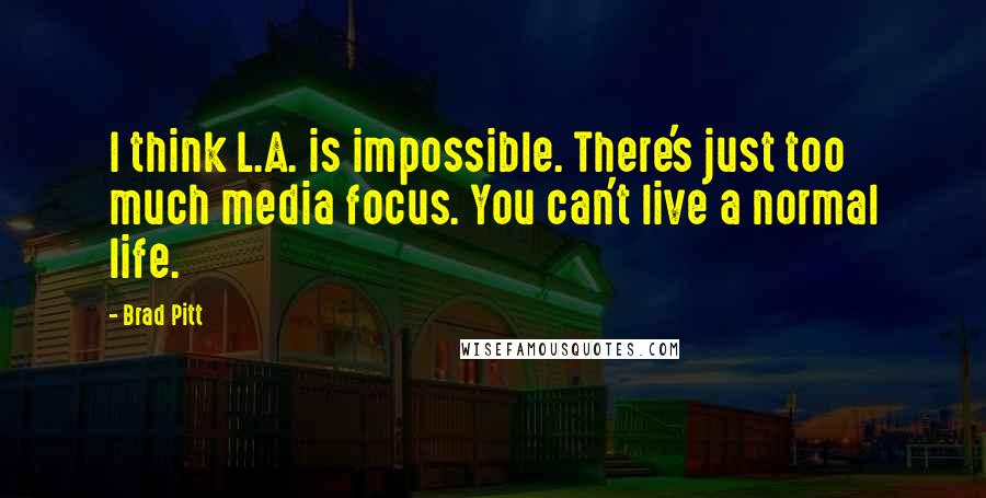 Brad Pitt Quotes: I think L.A. is impossible. There's just too much media focus. You can't live a normal life.