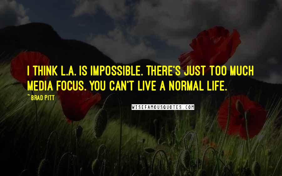 Brad Pitt Quotes: I think L.A. is impossible. There's just too much media focus. You can't live a normal life.