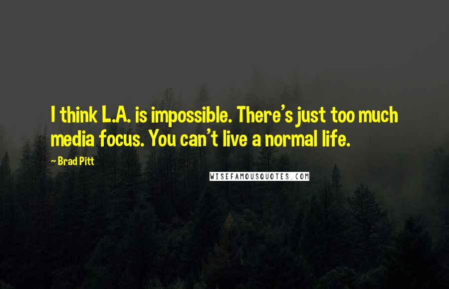 Brad Pitt Quotes: I think L.A. is impossible. There's just too much media focus. You can't live a normal life.