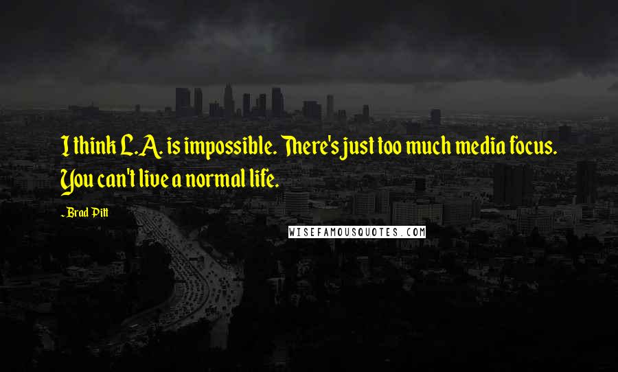 Brad Pitt Quotes: I think L.A. is impossible. There's just too much media focus. You can't live a normal life.