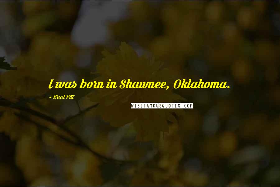 Brad Pitt Quotes: I was born in Shawnee, Oklahoma.