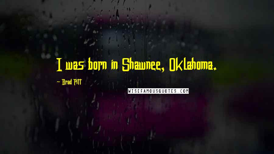 Brad Pitt Quotes: I was born in Shawnee, Oklahoma.