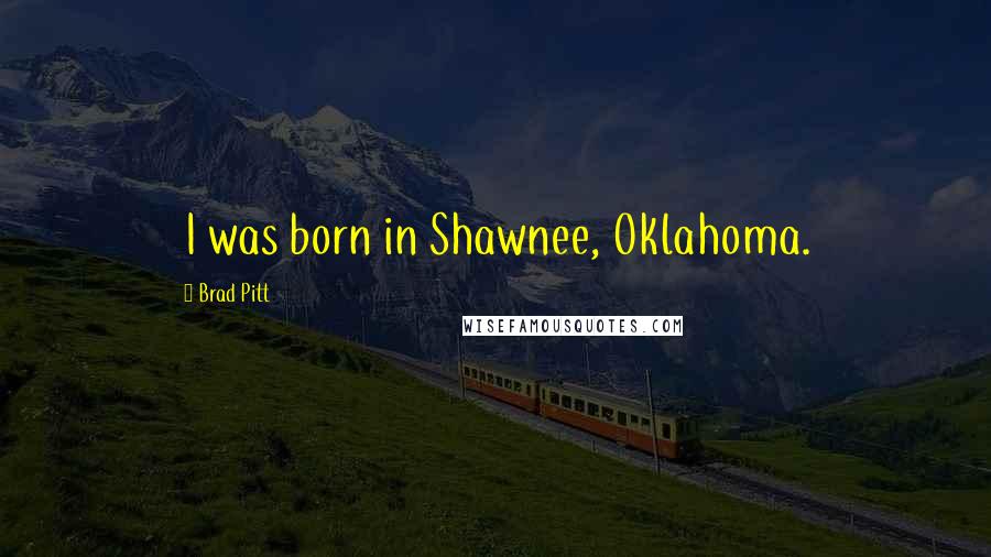 Brad Pitt Quotes: I was born in Shawnee, Oklahoma.