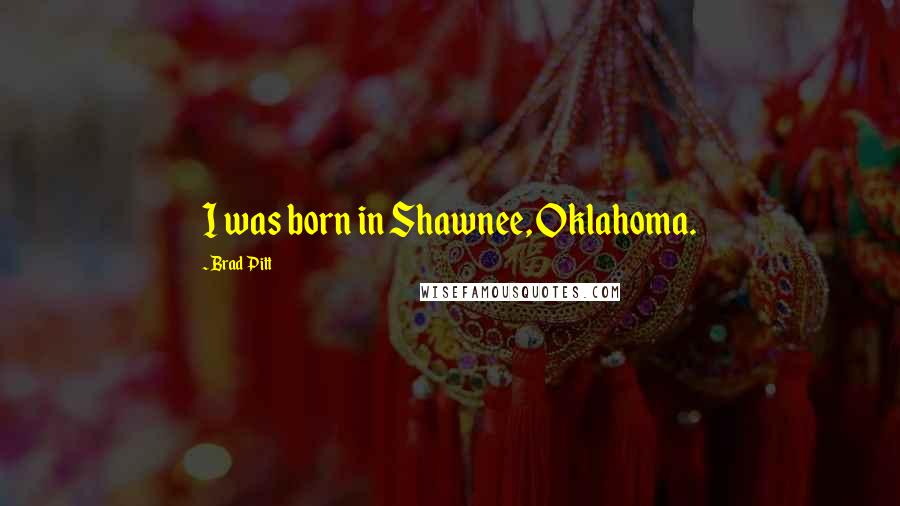 Brad Pitt Quotes: I was born in Shawnee, Oklahoma.