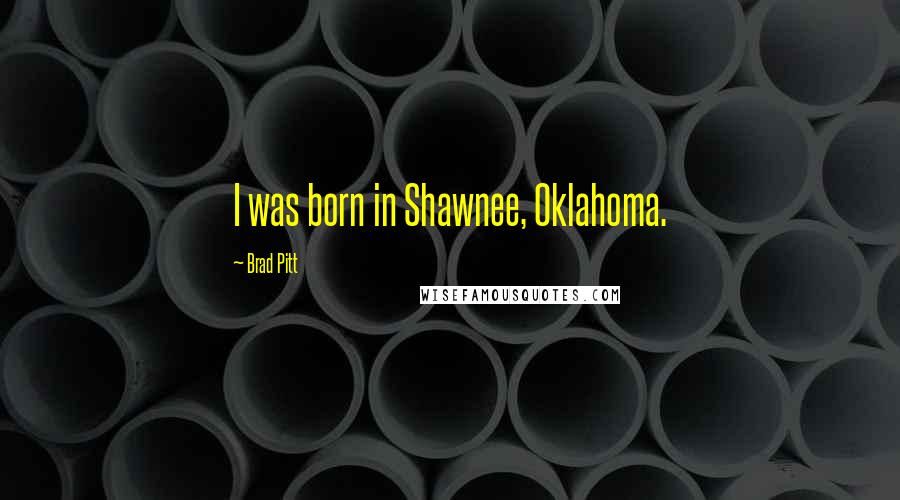 Brad Pitt Quotes: I was born in Shawnee, Oklahoma.