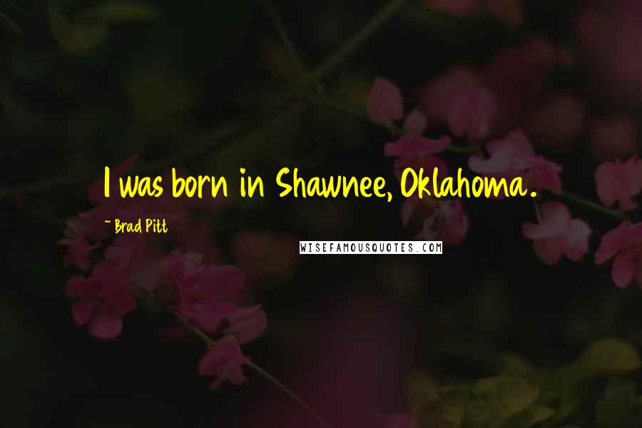 Brad Pitt Quotes: I was born in Shawnee, Oklahoma.