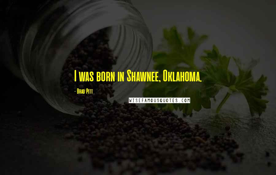 Brad Pitt Quotes: I was born in Shawnee, Oklahoma.