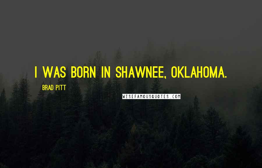 Brad Pitt Quotes: I was born in Shawnee, Oklahoma.