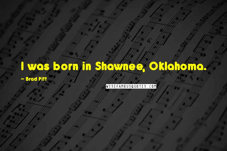 Brad Pitt Quotes: I was born in Shawnee, Oklahoma.