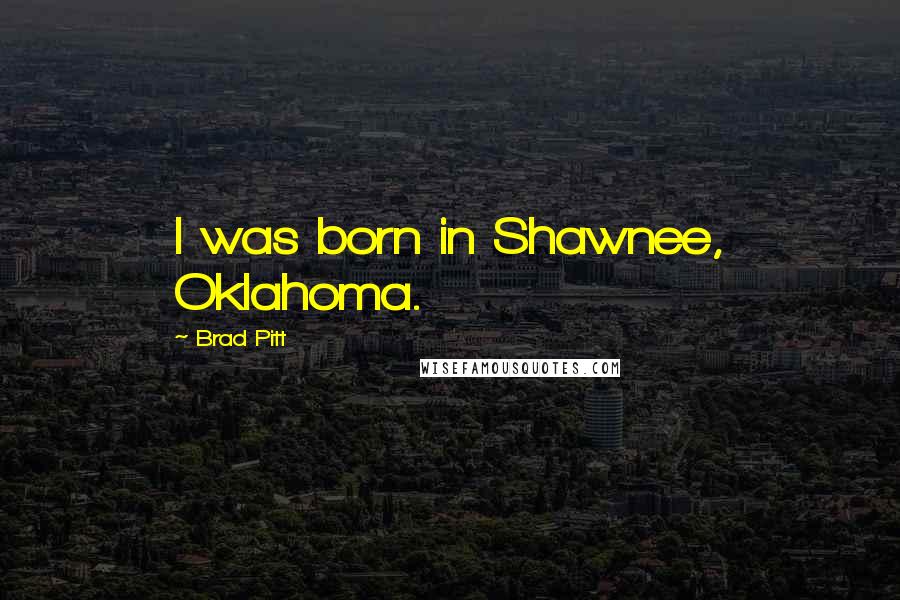 Brad Pitt Quotes: I was born in Shawnee, Oklahoma.