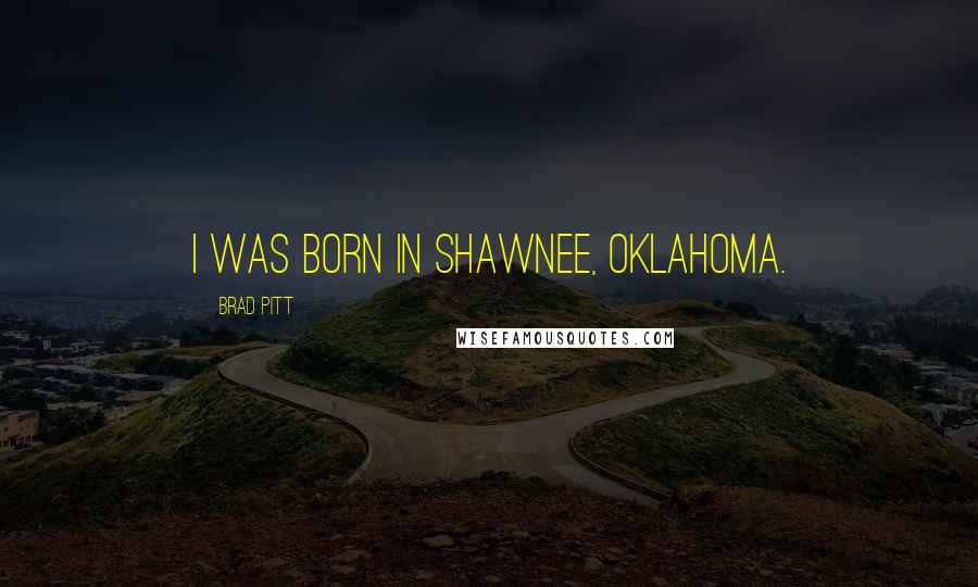 Brad Pitt Quotes: I was born in Shawnee, Oklahoma.