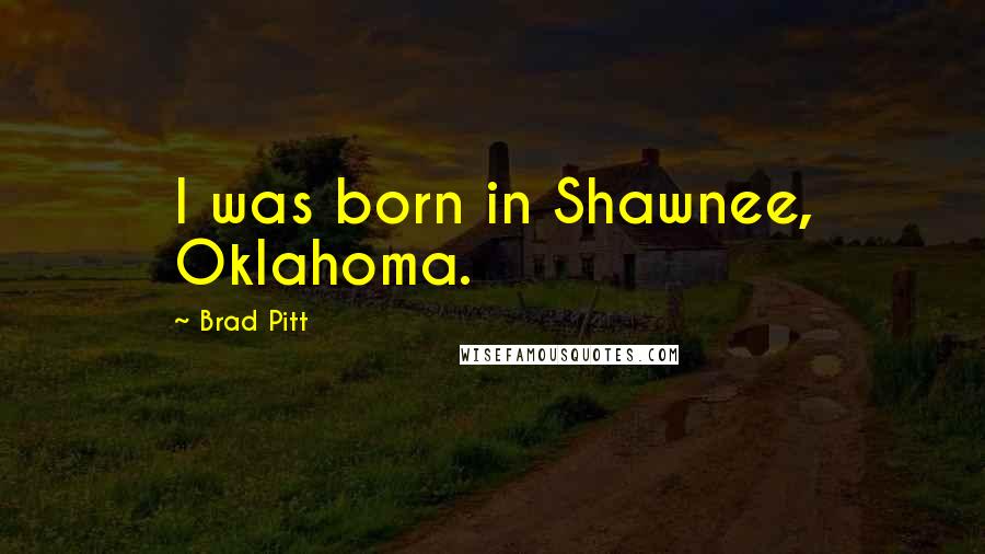 Brad Pitt Quotes: I was born in Shawnee, Oklahoma.