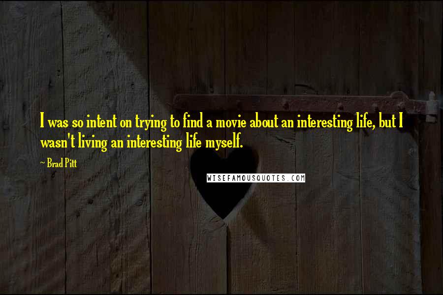 Brad Pitt Quotes: I was so intent on trying to find a movie about an interesting life, but I wasn't living an interesting life myself.