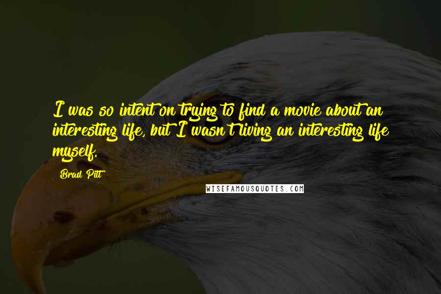 Brad Pitt Quotes: I was so intent on trying to find a movie about an interesting life, but I wasn't living an interesting life myself.