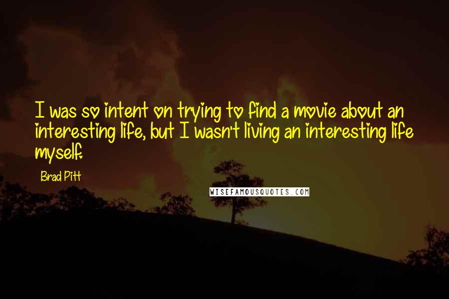 Brad Pitt Quotes: I was so intent on trying to find a movie about an interesting life, but I wasn't living an interesting life myself.