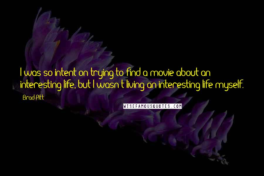 Brad Pitt Quotes: I was so intent on trying to find a movie about an interesting life, but I wasn't living an interesting life myself.