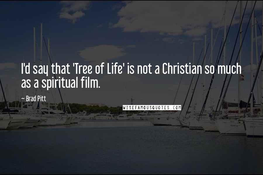 Brad Pitt Quotes: I'd say that 'Tree of Life' is not a Christian so much as a spiritual film.