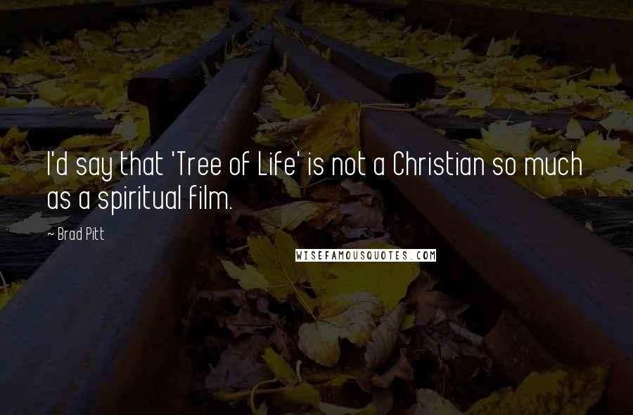 Brad Pitt Quotes: I'd say that 'Tree of Life' is not a Christian so much as a spiritual film.