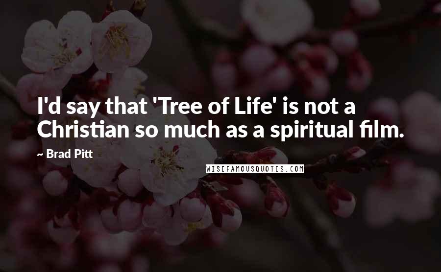 Brad Pitt Quotes: I'd say that 'Tree of Life' is not a Christian so much as a spiritual film.