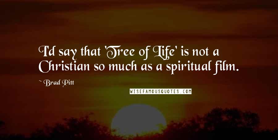 Brad Pitt Quotes: I'd say that 'Tree of Life' is not a Christian so much as a spiritual film.
