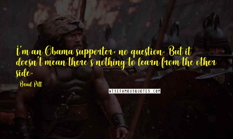 Brad Pitt Quotes: I'm an Obama supporter, no question. But it doesn't mean there's nothing to learn from the other side.