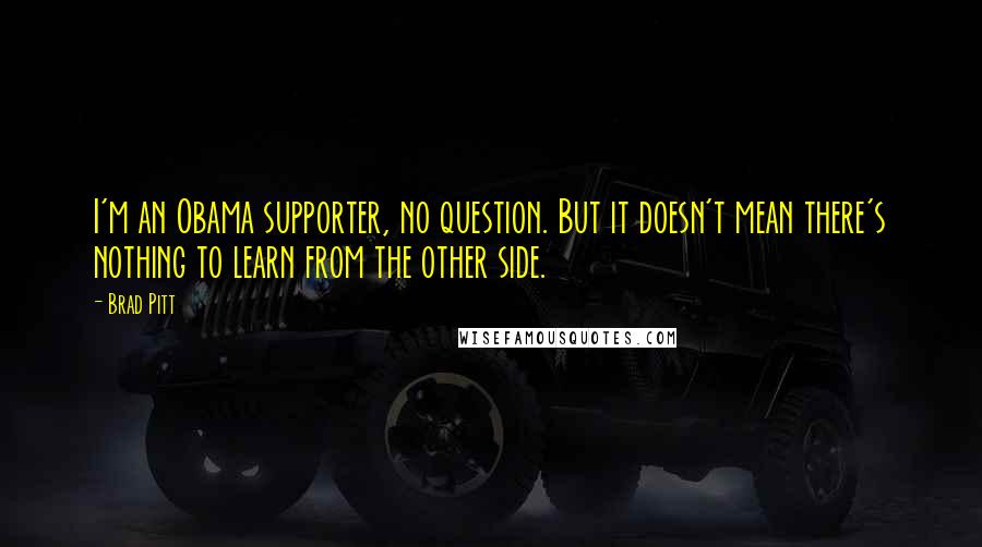 Brad Pitt Quotes: I'm an Obama supporter, no question. But it doesn't mean there's nothing to learn from the other side.
