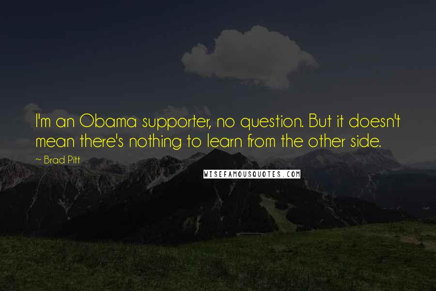Brad Pitt Quotes: I'm an Obama supporter, no question. But it doesn't mean there's nothing to learn from the other side.