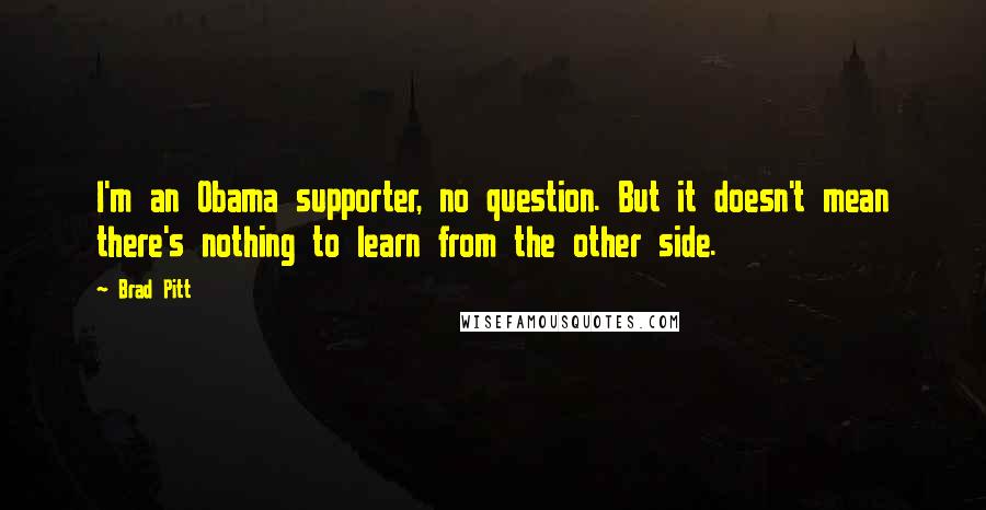 Brad Pitt Quotes: I'm an Obama supporter, no question. But it doesn't mean there's nothing to learn from the other side.