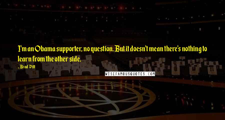 Brad Pitt Quotes: I'm an Obama supporter, no question. But it doesn't mean there's nothing to learn from the other side.