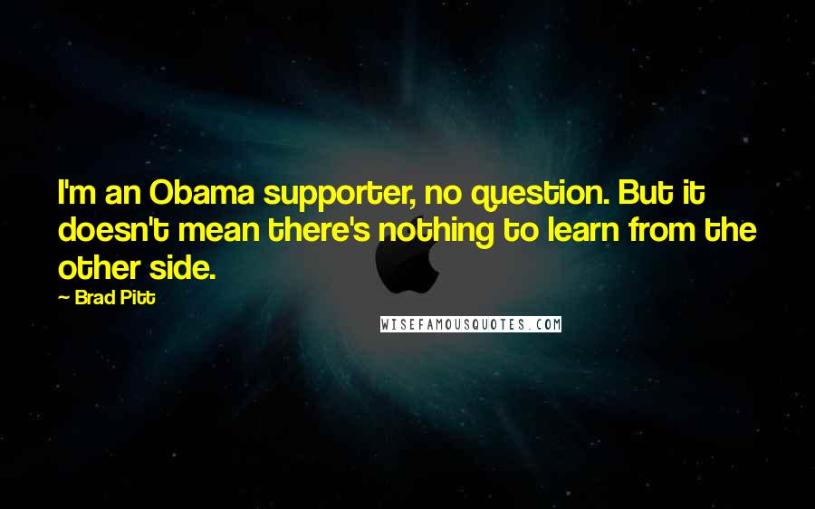 Brad Pitt Quotes: I'm an Obama supporter, no question. But it doesn't mean there's nothing to learn from the other side.