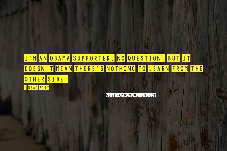 Brad Pitt Quotes: I'm an Obama supporter, no question. But it doesn't mean there's nothing to learn from the other side.