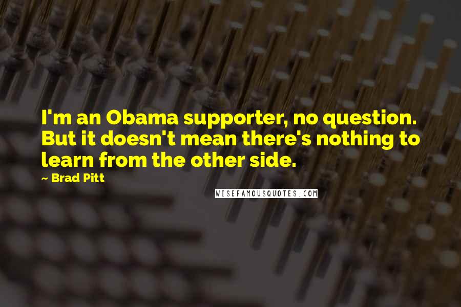 Brad Pitt Quotes: I'm an Obama supporter, no question. But it doesn't mean there's nothing to learn from the other side.