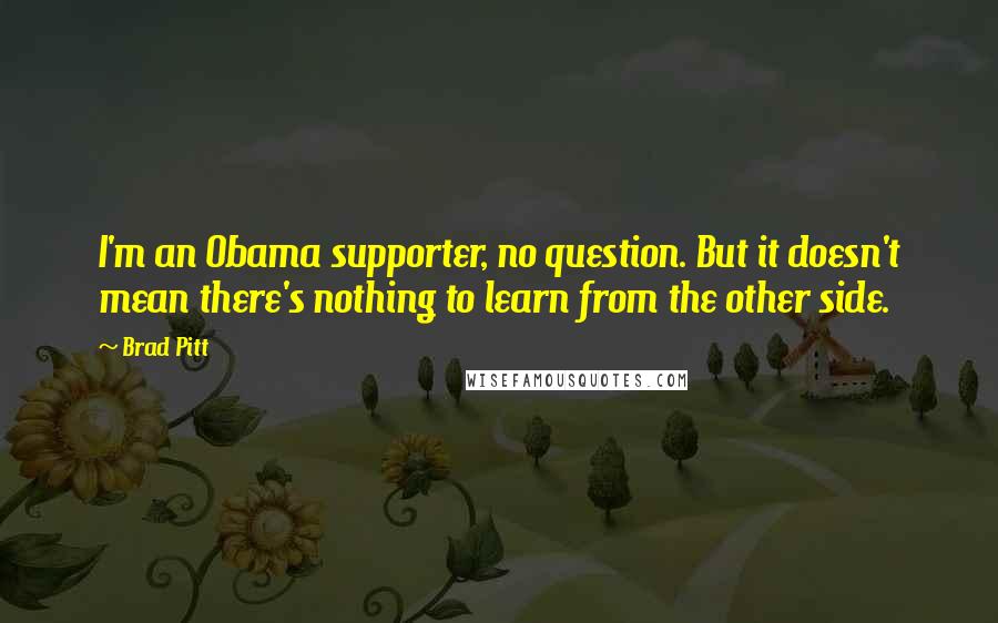 Brad Pitt Quotes: I'm an Obama supporter, no question. But it doesn't mean there's nothing to learn from the other side.