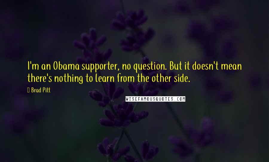 Brad Pitt Quotes: I'm an Obama supporter, no question. But it doesn't mean there's nothing to learn from the other side.