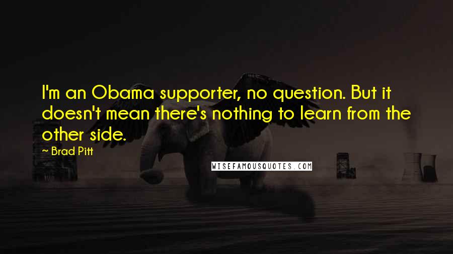 Brad Pitt Quotes: I'm an Obama supporter, no question. But it doesn't mean there's nothing to learn from the other side.