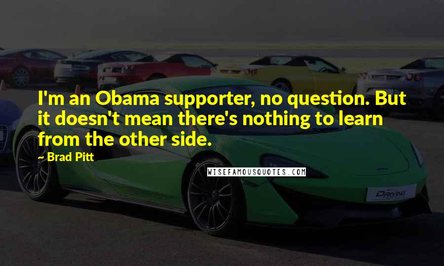 Brad Pitt Quotes: I'm an Obama supporter, no question. But it doesn't mean there's nothing to learn from the other side.