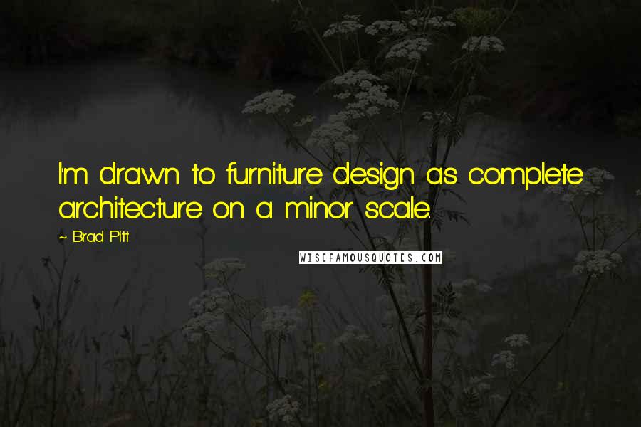Brad Pitt Quotes: I'm drawn to furniture design as complete architecture on a minor scale.