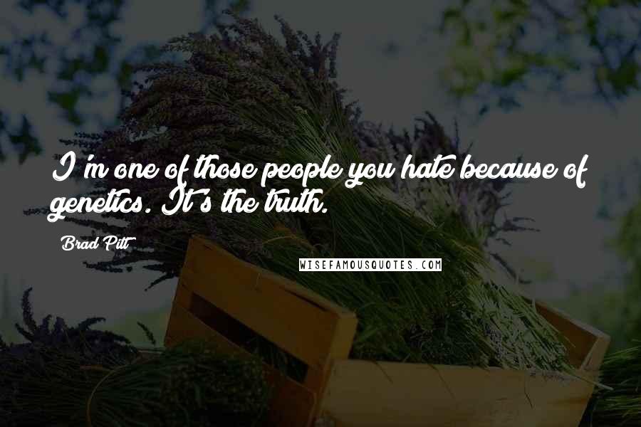 Brad Pitt Quotes: I'm one of those people you hate because of genetics. It's the truth.