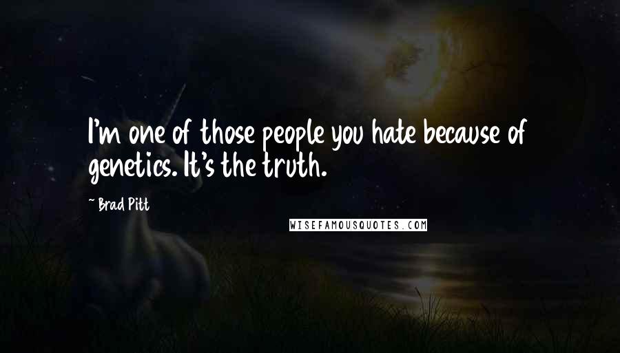 Brad Pitt Quotes: I'm one of those people you hate because of genetics. It's the truth.