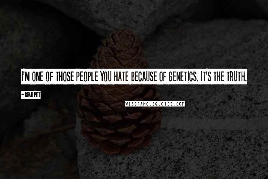 Brad Pitt Quotes: I'm one of those people you hate because of genetics. It's the truth.
