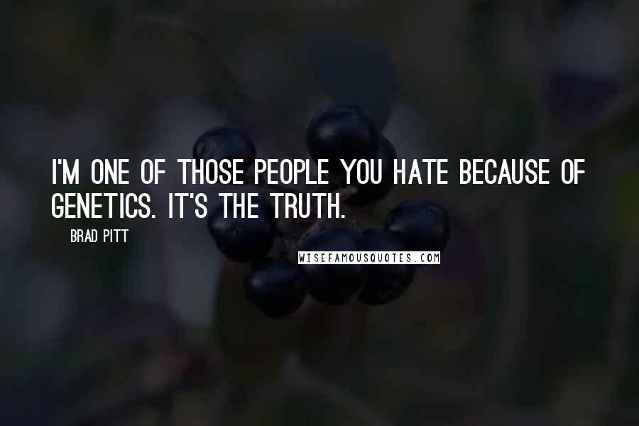 Brad Pitt Quotes: I'm one of those people you hate because of genetics. It's the truth.