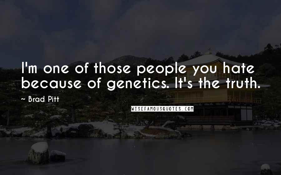 Brad Pitt Quotes: I'm one of those people you hate because of genetics. It's the truth.